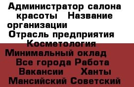 Администратор салона красоты › Название организации ­ Style-charm › Отрасль предприятия ­ Косметология › Минимальный оклад ­ 1 - Все города Работа » Вакансии   . Ханты-Мансийский,Советский г.